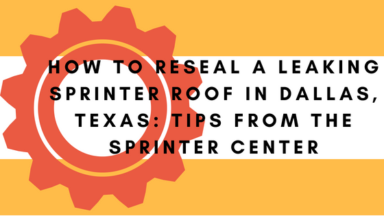 how to reseal a leaking sprinter roof in dallas, texas: tips from the sprinter center